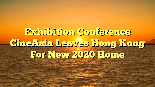 Exhibition Conference CineAsia Leaves Hong Kong For New 2020 Home  